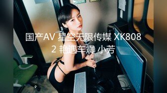 国产AV 星空无限传媒 XK8082 艳遇车震 小芳