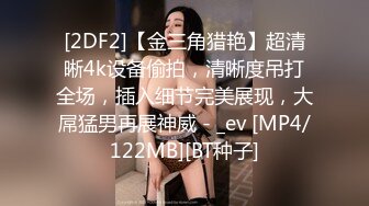 [2DF2]【金三角猎艳】超清晰4k设备偷拍，清晰度吊打全场，插入细节完美展现，大屌猛男再展神威 - _ev [MP4/122MB][BT种子]