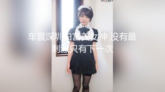 车震深圳白富美女神 没有最刺激只有下一次