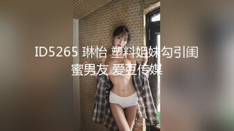 ID5265 琳怡 塑料姐妹勾引闺蜜男友 爱豆传媒