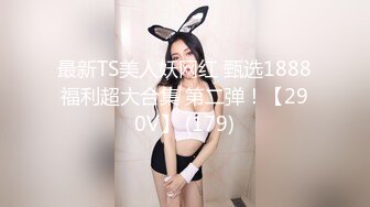 最新TS美人妖网红 甄选1888福利超大合集 第二弹！【290V】 (179)