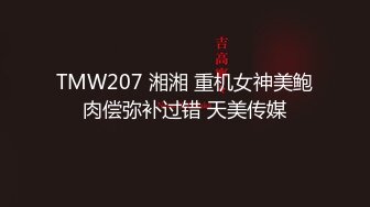 TMW207 湘湘 重机女神美鲍肉偿弥补过错 天美传媒