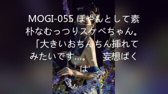 MOGI-055 ぽやんとして素朴なむっつりスケベちゃん。 「大きいおちんちん挿れてみたいです…。」 妄想ばくは