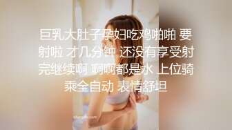 巨乳大肚子孕妇吃鸡啪啪 要射啦 才几分钟 还没有享受射完继续啊 啊啊都是水 上位骑乘全自动 表情舒坦