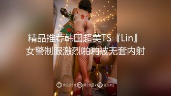 精品推荐韩国超美TS『Lin』女警制服激烈啪啪被无套内射