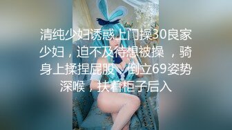 清纯少妇诱惑上门操30良家少妇，迫不及待想被操 ，骑身上揉捏屁股，倒立69姿势深喉，扶着柜子后入