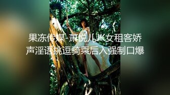 果冻传媒-萧悦儿JK女租客娇声淫语挑逗骑乘后入强制口爆