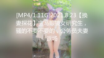 [MP4/1.11G]2021.8.23【换妻探花】宝马眼镜女研究生，骚的不要不要的，公务员夫妻返场