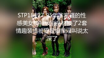 STP18127 95年非常骚的性感美女模特级别身材换了2套情趣装搞被狠狠爆操淫叫说太深了