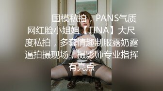 ⚫️⚫️国模私拍，PANS气质网红脸小姐姐【TINA】大尺度私拍，多套情趣制服露奶露逼拍摄现场，摄影师专业指挥有亮点