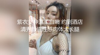 紫衣女神温柔白嫩 约到酒店清秀颜值性感肉体大长腿