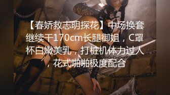 【春娇救志明探花】中场换套继续干170cm长腿御姐，C罩杯白嫩美乳，打桩机体力过人，花式啪啪极度配合