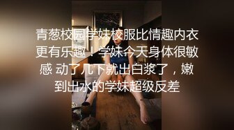 青葱校园学妹校服比情趣内衣更有乐趣！学妹今天身体很敏感 动了几下就出白浆了，嫩到出水的学妹超级反差