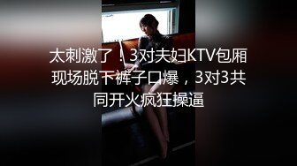 太刺激了！3对夫妇KTV包厢现场脱下裤子口爆，3对3共同开火疯狂操逼