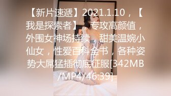 【新片速遞】2021.1.10，【我是探索者】，专攻高颜值，外围女神场持续，甜美温婉小仙女，性爱百科全书，各种姿势大屌猛插彻底征服[342MB/MP4/46:39]