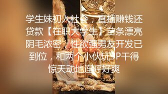 学生妹初入社会，直播赚钱还贷款【在职大学生】苗条漂亮阴毛浓密，性欲强男友开发已到位，和两个小伙玩3P干得惊天动地连呼好爽