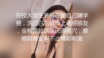 在校大学生暑假在家自己赚学费，洗白白后躺床上诱惑狼友，全程露脸跳蛋玩弄骚穴，摩擦阴蒂浪叫不止精彩刺激