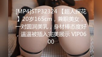 [MP4]STP32324 【超人探花】20岁165cm，兼职美女，一对圆润美乳，身材棒态度好，逼逼被插入完美展示 VIP0600