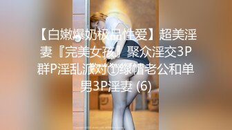 【白嫩爆奶极品性爱】超美淫妻『完美女孩』聚众淫交3P群P淫乱派对①绿帽老公和单男3P淫妻 (6)