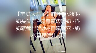 【丰满大莉子】哺乳期少妇~奶头失守~边自慰边喷奶~抖奶就都出奶水~自慰骚穴~奶水直接喷出 (1)