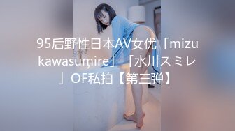 95后野性日本AV女优「mizukawasumire」「水川スミレ」OF私拍【第三弹】