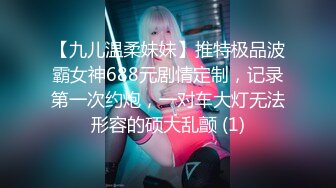 【九儿温柔妹妹】推特极品波霸女神688元剧情定制，记录第一次约炮，一对车大灯无法形容的硕大乱颤 (1)