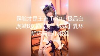 露脸才是王道 Twitter极品白虎嫩B女神【知一妹妹】乳环阴环重口小姐姐