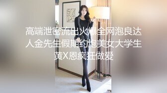 高端泄密流出火爆全网泡良达人金先生假期约炮美女大学生黄X恩疯狂做爱