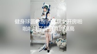 健身球圆床房帅男靓女开房啪啪啪妹子颜值真的很高