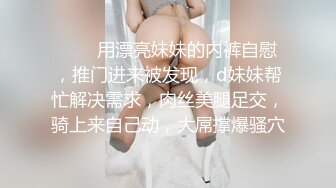 ❤❤️用漂亮妹妹的内裤自慰，推门进来被发现，d妹妹帮忙解决需求，肉丝美腿足交，骑上来自己动，大屌撑爆骚穴