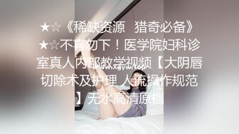 ★☆《稀缺资源⭐猎奇必备》★☆不喜勿下！医学院妇科诊室真人内部教学视频【大阴唇切除术及护理 人流操作规范】无水高清原档