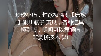 玲珑小巧，性欲极强！【唐婉】假JJ 瓶子 黄瓜，各种道具，插到喷，明明可以靠颜值，非要拼技术 (2)