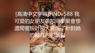 [高清中文字幕]HND-588 我可愛的女朋友參加同學聚會慘遭閨蜜設計那天變成了針對她的輪姦內射派對