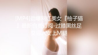 [MP4]劲爆网红美女『柚子猫』最新自费订阅-过膝黑丝足交后入女上M腿