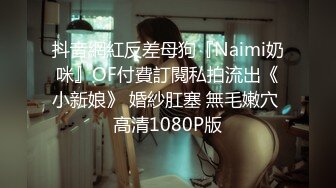 抖音網紅反差母狗『Naimi奶咪』OF付費訂閱私拍流出《小新娘》 婚紗肛塞 無毛嫩穴 高清1080P版