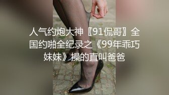 人气约炮大神〖91侃哥〗全国约啪全纪录之《99年乖巧妹妹》操的直叫爸爸