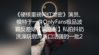 《硬核重磅网红泄密》演员、模特于一身OnlyFans极品波霸反差婊【谭晓彤】私拍抖奶洗澡玩假屌秀口活骚的一批2