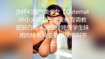 [MP4]国产美少女【Cutematch小火柴】出演被教官调教皮肤白皙丰满细腰翘臀学生妹 用肉棒各种姿势爆操淫叫不止