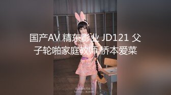 国产AV 精东影业 JD121 父子轮啪家庭教师 桥本爱菜