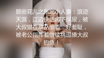 那些花儿之东北小人妻：浪迹天涯，江边快活蹲下尿尿，被大叔猫在草丛偷看，好羞耻，被老公指挥着继续挑逗撩大叔钓鱼！