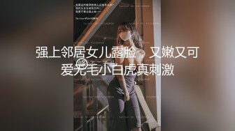 强上邻居女儿露脸，又嫩又可爱无毛小白虎真刺激