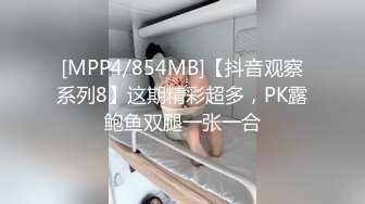 [MPP4/854MB]【抖音观察系列8】这期精彩超多，PK露鲍鱼双腿一张一合