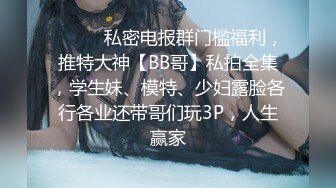 ❤️❤️私密电报群门槛福利，推特大神【BB哥】私拍全集，学生妹、模特、少妇露脸各行各业还带哥们玩3P，人生赢家