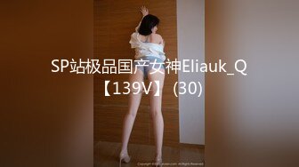 SP站极品国产女神Eliauk_Q【139V】 (30)