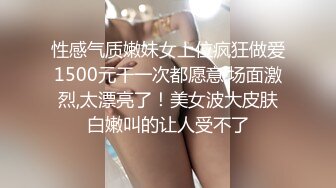 性感气质嫩妹女上位疯狂做爱1500元干一次都愿意,场面激烈,太漂亮了！美女波大皮肤白嫩叫的让人受不了