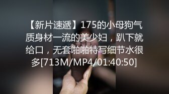 【新片速遞】175的小母狗气质身材一流的美少妇，趴下就给口，无套啪啪特写细节水很多[713M/MP4/01:40:50]