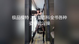 极品模特，性爱百科全书各种姿势被淫操