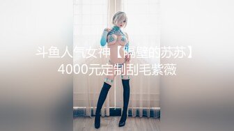 斗鱼人气女神【隔壁的苏苏】4000元定制刮毛紫薇