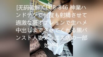 [无码破解]CLUB-846 神業ハンドテクで何度も射精させて過激な裏オプションで生ハメ中出しまでさせてくれる黒パンスト人妻メンエス店の一部始終4