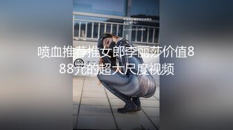 喷血推荐推女郎李丽莎价值888元的超大尺度视频